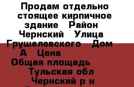 Продам отдельно стоящее кирпичное здание › Район ­ Чернский › Улица ­ Грушелевского › Дом ­ 3А › Цена ­ 2 590 000 › Общая площадь ­ 365 - Тульская обл., Чернский р-н, Воропаевский п. Недвижимость » Помещения продажа   